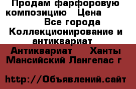 Продам фарфоровую композицию › Цена ­ 16 000 - Все города Коллекционирование и антиквариат » Антиквариат   . Ханты-Мансийский,Лангепас г.